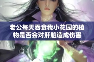 老公每天吞食我小花园的植物是否会对肝脏造成伤害