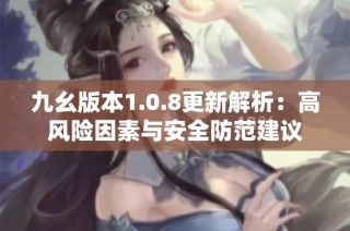 九幺版本1.0.8更新解析：高风险因素与安全防范建议