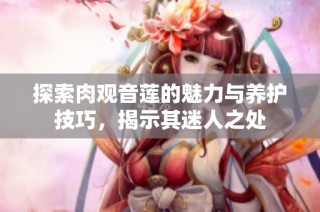 探索肉观音莲的魅力与养护技巧，揭示其迷人之处