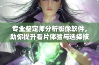 专业鉴定师分析影像软件，助你提升看片体验与选择技巧