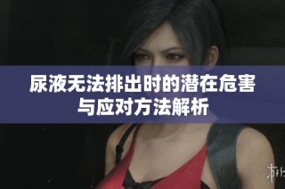 尿液无法排出时的潜在危害与应对方法解析