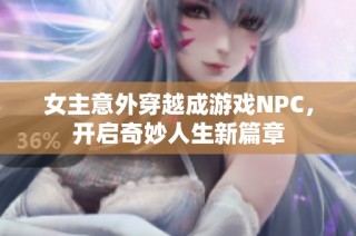女主意外穿越成游戏NPC，开启奇妙人生新篇章