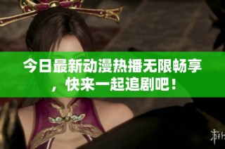 今日最新动漫热播无限畅享，快来一起追剧吧！