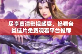 尽享高清影视盛宴，畅看各类佳片免费观看平台推荐
