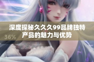 深度探秘久久久99品牌独特产品的魅力与优势