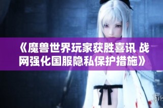 《魔兽世界玩家获胜喜讯 战网强化国服隐私保护措施》