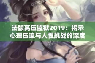 法版高压监狱2019：揭示心理压迫与人性挑战的深度探讨