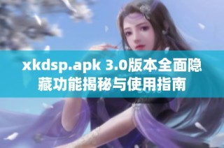 xkdsp.apk 3.0版本全面隐藏功能揭秘与使用指南