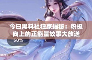 今日黑料社独家揭秘：积极向上的正能量故事大放送