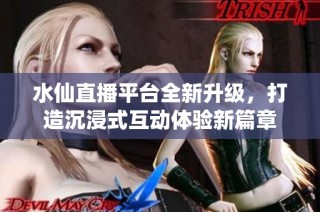 水仙直播平台全新升级，打造沉浸式互动体验新篇章