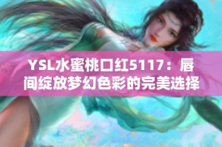 YSL水蜜桃口红5117：唇间绽放梦幻色彩的完美选择