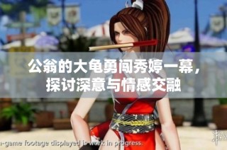 公翁的大龟勇闯秀婷一幕，探讨深意与情感交融