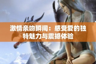 激情亲吻瞬间：感受爱的独特魅力与震撼体验