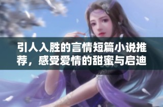 引人入胜的言情短篇小说推荐，感受爱情的甜蜜与启迪