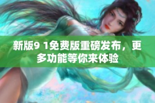新版9 1免费版重磅发布，更多功能等你来体验