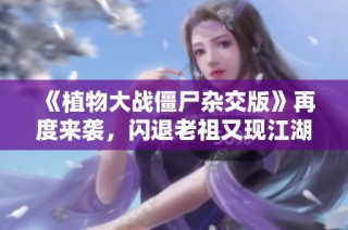 《植物大战僵尸杂交版》再度来袭，闪退老祖又现江湖！