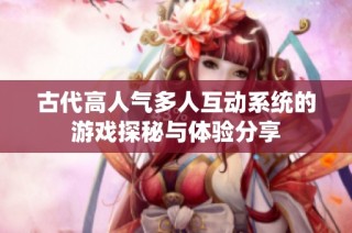古代高人气多人互动系统的游戏探秘与体验分享