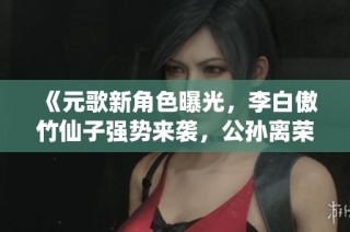 《元歌新角色曝光，李白傲竹仙子强势来袭，公孙离荣获FMVP》