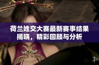 荷兰姓交大赛最新赛事结果揭晓，精彩回顾与分析