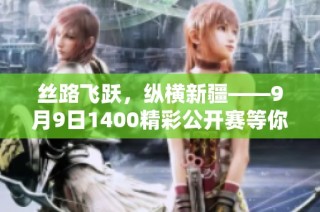 丝路飞跃，纵横新疆——9月9日1400精彩公开赛等你来战！