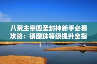 八荒主宰四圣封神新手必看攻略：镇魔珠等级提升全指南！