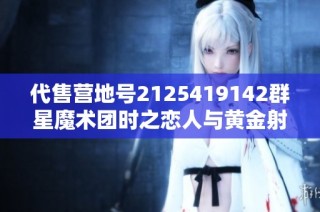 代售营地号2125419142群星魔术团时之恋人与黄金射手座精彩演出邀请