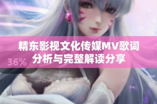 精东影视文化传媒MV歌词分析与完整解读分享