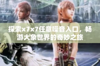 探索x7x7任意噪音入口，畅游大象世界的奇妙之旅