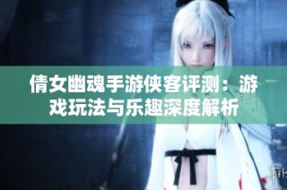 倩女幽魂手游侠客评测：游戏玩法与乐趣深度解析