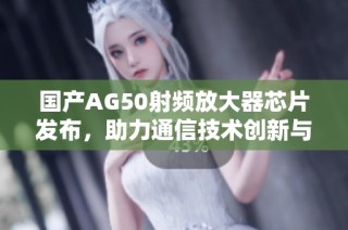 国产AG50射频放大器芯片发布，助力通信技术创新与发展