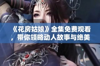 《花房姑娘》全集免费观看，带你领略动人故事与绝美风景