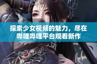 探索少女视频的魅力，尽在哔哩哔哩平台观看新作