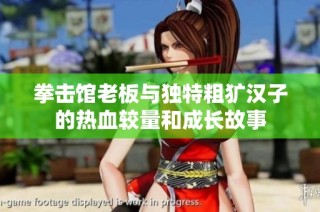 拳击馆老板与独特粗犷汉子的热血较量和成长故事