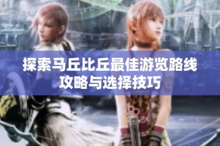 探索马丘比丘最佳游览路线攻略与选择技巧