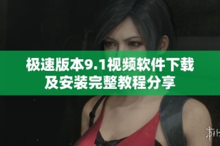 极速版本9.1视频软件下载及安装完整教程分享