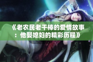 《老农民老干棒的爱情故事：他娶媳妇的精彩历程》