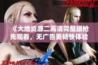 《大地资源二高清完整版抢先观看，无广告更畅快体验》
