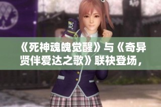 《死神魂魄觉醒》与《奇异贤伴爱达之歌》联袂登场，带你体验奇幻冒险之旅
