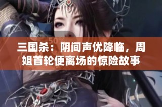 三国杀：阴间声优降临，周姐首轮便离场的惊险故事