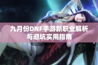 九月份DNF手游新职业解析与避坑实用指南