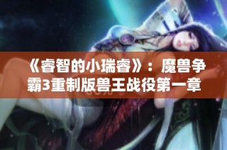 《睿智的小瑞睿》：魔兽争霸3重制版兽王战役第一章的征服之路
