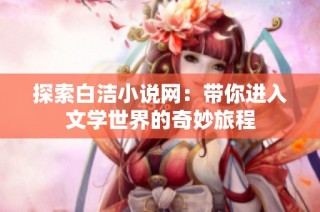 探索白洁小说网：带你进入文学世界的奇妙旅程