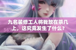 九名装修工人将我放在茶几上，这究竟发生了什么？