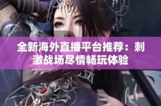 全新海外直播平台推荐：刺激战场尽情畅玩体验