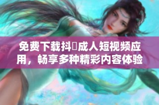 免费下载抖抈成人短视频应用，畅享多种精彩内容体验