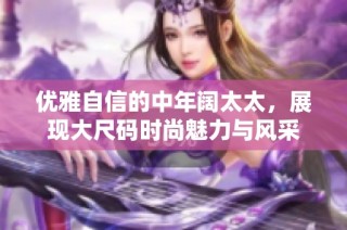 优雅自信的中年阔太太，展现大尺码时尚魅力与风采