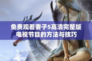 免费观看妻子5高清完整版电视节目的方法与技巧