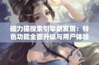 磁力猫搜索引擎新发展：特色功能全面升级与用户体验提升