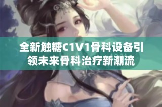 全新触糖C1V1骨科设备引领未来骨科治疗新潮流