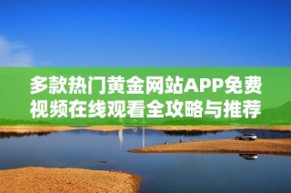 多款热门黄金网站APP免费视频在线观看全攻略与推荐